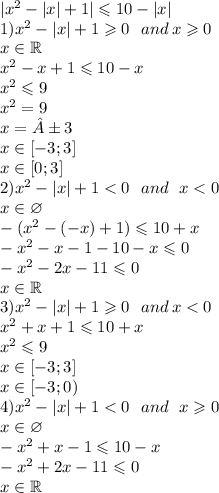 | {x}^{2} - |x| + 1 | \leqslant 10 - |x| \\ 1) {x}^{2} - |x| + 1 \geqslant 0 \: \: \: and \: x \geqslant 0 \\x \in\mathbb R \\ {x }^{2} - x + 1 \leqslant 10 - x \\ {x}^{2} \leqslant 9 \\ {x}^{2} = 9 \\ x = ± 3 \\ x\in[ - 3;3] \\x\in[ 0;3] \\ 2) {x}^{2} - |x| + 1 < 0 \: \: \: and \: \: \: x < 0 \\ x\in\varnothing \\ - ({x}^{2} - ( - x) + 1) \leqslant 10 + x \\ - {x}^{2} - x - 1 - 10 - x \leqslant 0 \\ - {x}^{2} - 2x - 11 \leqslant 0 \\ x \in\mathbb R \\ 3) {x}^{2} - |x| + 1 \geqslant 0 \: \: \: and \: x < 0 \\ {x}^{2} + x + 1 \leqslant 10 + x \\ {x}^{2} \leqslant 9 \\ x\in[ - 3;3] \\ x\in[ - 3;0) \\ 4) {x}^{2} - |x| + 1 < 0 \: \: \: and \: \: \: x \geqslant 0 \\ x\in\varnothing \\ - {x}^{2} + x - 1 \leqslant 10 - x \\ - {x}^{2} + 2x - 11 \leqslant 0 \\ x \in\mathbb R