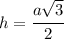 h=\cfrac{a\sqrt{3}}{2}