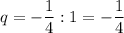 q = -\dfrac{1}{4}:1=-\dfrac{1}{4}