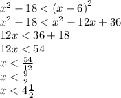 {x}^{2} - 18 < {(x - 6)}^{2} \\ {x}^{2} - 18 < {x}^{2} - 12x + 36 \\ 12x < 36 + 18 \\ 12x < 54 \\ x < \frac{54}{12} \\ x < \frac{9}{2} \\ x < 4 \frac{1}{2}