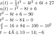 x(t) = \frac{1}{3} {t}^{3} - 4 {t}^{2} + 6t + 27 \\ u(t) = {t}^{2} - 8t + 6 \\ {t}^{2} - 8t + 6 = 90 \\ {t}^{2} - 8t - 84 = 0 \\ \frac{d}{4} = 16 + 84 = 100 = {10}^{2} \\ t = 4±10 = 14 ;- 6