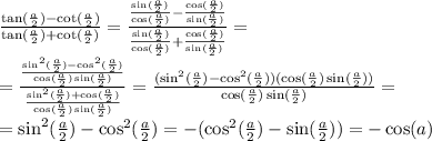 \frac{ \tan( \frac{a}{2} ) - \cot( \frac{a}{2} ) }{ \tan( \frac{a}{2} ) + \cot( \frac{a}{2} ) } = \frac{ \frac{ \sin( \frac{a}{2} ) }{ \cos( \frac{a}{2} ) } - \frac{ \cos( \frac{a}{2} ) }{ \sin( \frac{a}{2} ) } }{ \frac{ \sin( \frac{a}{2} ) }{ \cos( \frac{a}{2} ) } + \frac{ \cos( \frac{a}{2} ) }{ \sin( \frac{a}{2} ) } } = \\ = \frac{ \frac{ \sin ^{2} ( \frac{a}{2} ) - \cos ^{2} ( \frac{a}{2} ) }{ \cos( \frac{a}{2} ) \sin( \frac{a}{2} ) } }{ \frac{ \sin ^{2} ( \frac{a}{2} ) + \cos( \frac{a}{2} ) }{ \cos( \frac{a}{2} ) \sin( \frac{a}{2} ) } } = \frac{( \sin ^{2} ( \frac{a}{2} ) - \cos ^{2} ( \frac{a}{2} ))( \cos( \frac{a}{2} ) \sin( \frac{a}{2} )) }{ \cos( \frac{a}{2} ) \sin( \frac{a}{2} ) } = \\ = \sin ^{2} ( \frac{a}{2} ) - \cos ^{2} ( \frac{a}{2} ) = - ( \cos ^{2} ( \frac{a}{2} ) - \sin( \frac{a}{2} ) ) = - \cos(a)