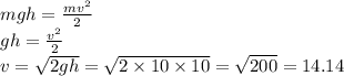 mgh = \frac{m {v}^{2} }{2} \\ gh = \frac{ {v}^{2} }{2} \\ v = \sqrt{2gh} = \sqrt{2 \times 10 \times 10} = \sqrt{200} = 14.14