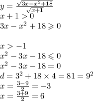 y = \frac{ \sqrt{3x - x^{2} + 18 } }{ \sqrt{x + 1} } \\ x + 1 0 \\ 3x - {x}^{2} + 18 \geqslant 0 \\ \\ x - 1 \\ {x}^{2} - 3x - 18 \leqslant 0 \\ {x}^{2} - 3x - 18 = 0 \\ d = {3}^{2} + 18 \times 4 = 81 = {9}^{2} \\ x = \frac{3 - 9}{2} = - 3 \\ x = \frac{3 + 9}{2} = 6