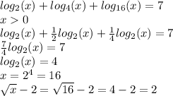 log_{2}(x) + log_{4}(x) + log_{16}(x) = 7 \\ x 0 \\ log_{2}(x) + \frac{1}{2} log_{2}(x) + \frac{1}{4} log_{2}(x) = 7 \\ \frac{7}{4} log_{2}(x) = 7 \\ log_{2}(x) = 4 \\ x = {2}^{4} = 16 \\ \sqrt{x} - 2 = \sqrt{16} - 2 = 4 - 2 = 2