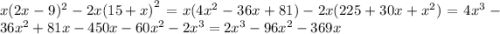 x(2x - 9) ^{2} - 2x {(15 + x)}^{2} = x(4 {x}^{2} - 36x + 81) - 2x(225 + 30x + {x}^{2} ) = 4 {x}^{3} - 36 {x}^{2} + 81x - 450x - 60 {x}^{2} - 2 {x}^{3} = 2 {x}^{3} - 96 {x}^{2} - 369x