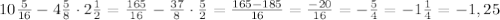 10\frac{5}{16}-4\frac{5}{8}\cdot 2\frac{1}{2}=\frac{165}{16}-\frac{37}{8}\cdot \frac{5}{2}=\frac{165-185}{16}=\frac{-20}{16}=-\frac{5}{4}=-1\frac{1}{4}=-1,25