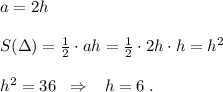 a=2h\\\\S(\Delta)=\frac{1}{2}\cdot ah=\frac{1}{2}\cdot 2h\cdot h=h^2\\\\h^2=36\; \; \Rightarrow \; \; \; h=6\; .