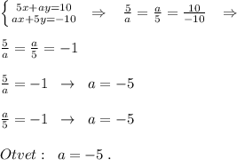 \left \{ {{5x+ay=10} \atop {ax+5y=-10}} \right. \; \; \Rightarrow \; \; \; \frac{5}{a}=\frac{a}{5}=\frac{10}{-10}\; \; \; \Rightarrow \\\\\frac{5}{a}=\frac{a}{5}=-1\\\\\frac{5}{a}=-1\; \; \to \; \; a=-5\\\\\frac{a}{5}=-1\; \; \to \; \; a=-5\\\\Otvet:\; \; a=-5\; .