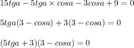 15tga - 5tga \times cosa - 3cosa + 9 = 0 \\ \\ 5tga(3 - cosa) + 3(3 - cosa) = 0 \\ \\ (5tga + 3)(3 - cosa) = 0 \\