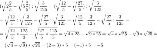 \displaystyle (\sqrt{2\frac{2}{5}}-\sqrt{5\frac{2}{5}}):\sqrt{\frac{3}{125}}=(\sqrt{\frac{12}{5}}-\sqrt{\frac{27}{5}}):\sqrt{\frac{3}{125}}= \\\\ =\sqrt{\frac{12}{5}}:\sqrt{\frac{3}{125}}-\sqrt{\frac{27}{5}}:\sqrt{\frac{3}{125}}=\sqrt{\frac{12}{5}:\frac{3}{125}}-\sqrt{\frac{27}{5}:\frac{3}{125}}= \\\\ =\sqrt{\frac{12}{5}*\frac{125}{3}}-\sqrt{\frac{27}{5}*\frac{125}{3}}=\sqrt{4*25}-\sqrt{9*25}=\sqrt{4}*\sqrt{25}-\sqrt{9}*\sqrt{25}= \\\\ =(\sqrt{4}-\sqrt{9})*\sqrt{25}=(2-3)*5=(-1)*5=-5