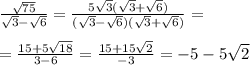 \frac{ \sqrt{75} }{ \sqrt{3} - \sqrt{6} } = \frac{5 \sqrt{3}( \sqrt{3} + \sqrt{6}) }{( \sqrt{3} - \sqrt{6})( \sqrt{3} + \sqrt{6} ) } = \\ \\ = \frac{15 + 5 \sqrt{18} }{3 - 6} = \frac{15 + 15 \sqrt{2} }{ - 3} = - 5 - 5 \sqrt{2} \\