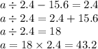 a \div 2.4 - 15.6 = 2.4 \\ a \div 2.4 = 2.4 + 15.6 \\ a \div 2.4 = 18 \\ a = 18 \times 2.4 = 43.2