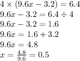 4 \times (9.6x - 3.2) = 6.4 \\ 9.6 x- 3.2 = 6.4 \div 4 \\ 9.6x - 3.2 = 1.6 \\ 9.6x = 1.6 + 3.2 \\ 9.6x = 4.8 \\ x = \frac{4.8}{9.6} = 0.5