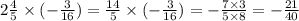 2 \frac{4}{5} \times ( - \frac{3}{16} ) = \frac{14}{5} \times ( - \frac{3}{16} ) = - \frac{7 \times 3}{5 \times 8} = - \frac{21}{40}