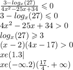 \frac{3 - log_{x}(27) }{4x {}^{2} - 25x + 34 } \leqslant 0 \\ 3 - log_{x}(27) \leqslant 0 \\ 4x {}^{2} - 25x + 34 0 \\ log_{x}(27) \geqslant 3 \\ (x - 2)(4x - 17) 0 \\ xe(1.3| \\ xe( - \infty .2)( \frac{17}{4} . + \infty )