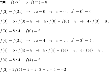 290.\; \; \; f(2x)=5\cdot f(x^2)-8\\\\f(0)=f(2x)\; \; \to \; \; 2x=0\; \; \to \; \; x=0\; ,\; \; x^2=0^2=0\\\\f(0)=5\cdot f(0)-8\; \; \to \; \; \; 5\cdot f(0)-f(0)=8\; \; \to \; \; 4\cdot f(0)=8\; ,\\\\f(0)=8:4\; ,\; \; f(0)=2\\\\f(4)=f(2x)\; \; \to \; \; 2x=4\; \; \to \; \; x=2\; ,\; \; x^2=2^2=4\; ,\\\\f(4)=5\cdot f(4)-8\; \; \to \; \; 5\cdot f(4)-f(4)=8\; ,\; \; 4\cdot f(4)=8\; ,\\\\f(4)=8:4\; ,\; \; f(4)=2\\\\f(0)-2f(4)=2-2\cdot 2=2-4=-2