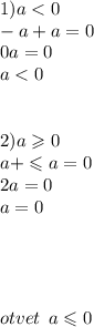 1)a < 0 \\ - a + a = 0 \\ 0a = 0 \\ a < 0 \\ \\ \\ 2)a \geqslant 0 \\ a + \leqslant a = 0 \\2a = 0 \\ a = 0 \\ \\ \\ \\ \\ otvet \: \: a \leqslant 0