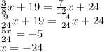 \frac{3}{8} x + 19 = \frac{7}{12} x + 24 \\ \frac{9}{24} x + 19 = \frac{14}{24} x + 24 \\ \frac{5x}{24} = - 5 \\ x = - 24