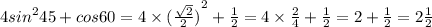 4 {sin}^{2} 45 + cos60 = 4 \times {( \frac{ \sqrt{2} }{2} )}^{2} + \frac{1}{2} = 4 \times \frac{2}{4} + \frac{1}{2} = 2 + \frac{1}{2} = 2 \frac{1}{2}