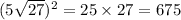 (5 \sqrt{27} ) ^{2} =25 \times 27 = 675