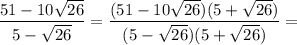 \dfrac{51-10\sqrt{26} }{5-\sqrt{26}}=\dfrac{(51-10\sqrt{26})(5+\sqrt{26}) }{(5-\sqrt{26})(5+\sqrt{26})}=\\\=\dfrac{255+51\sqrt{26}-50\sqrt{26}-260 }{25-26}= \dfrac{\sqrt{26}-5 }{-1}=5-\sqrt{26}