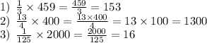 1) \: \: \frac{1}{3} \times 459 = \frac{459}{3 } = 153 \\ 2) \: \: \frac{13}{4} \times 400 = \frac{13 \times 400}{4} = 13 \times 100 = 1300 \\ 3) \: \: \frac{1}{125} \times 2000 = \frac{{2000}}{125} = 16