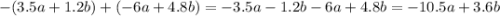 - (3.5a + 1.2b) + ( - 6a + 4.8b) = - 3.5a - 1.2b - 6a + 4.8b = - 10.5a + 3.6b