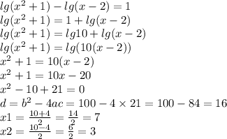 lg( {x}^{2} + 1) - lg(x - 2) = 1 \\ lg( {x}^{2} + 1) = 1 + lg(x - 2) \\ lg( {x}^{2} + 1) = lg10 + lg(x - 2) \\ lg( {x}^{2} + 1) = lg(10(x - 2)) \\ {x}^{2} + 1 = 10(x - 2) \\ {x}^{2} + 1 = 10x - 20 \\ {x}^{2} - 10 + 21 = 0 \\ d = {b}^{2} - 4ac = 100 - 4 \times 21 = 100 - 84 = 16 \\ x1 = \frac{10 + 4}{2} = \frac{14}{2} = 7 \\ x2 = \frac{10 - 4}{2} = \frac{6}{2} = 3