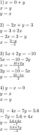 1) \: x = 0 + y \\ x = y \\ y = x \\ \\ 2) \: - 2x + y = 3 \\ y = 3 + 2x \\ - 2x = 3 - y \\ x = \frac{3 - y}{ - 2 } \\ \\ 3) \: 5x + 2y = - 10 \\ 5x = - 10 - 2y \\ x = - \frac{10 + 2y}{5} \\ 2y = - 10 - 5x \\ y = - \frac{10 - 5x}{2} \\ \\ 4) \: y - x = 0 \\ y = x \\ x = y \\ \\ 5) \: - 4x - 7y = 5.6 \\ - 7y = 5.6 + 4x \\ y = \frac{5.6 + 4x}{ - 7} \\ x = \frac{5.6 + 7y}{ - 4}