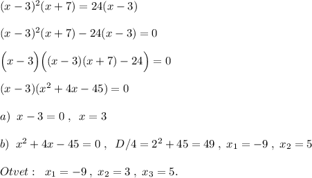 (x-3)^2(x+7)=24(x-3)\\\\(x-3)^2(x+7)-24(x-3)=0\\\\\Big (x-3\Big )\Big ((x-3)(x+7)-24\Big )=0\\\\(x-3)(x^2+4x-45)=0\\\\a)\; \; x-3=0\; ,\; \; x=3\\\\b)\; \; x^2+4x-45=0\; ,\; \; D/4=2^2+45=49\; ,\; x_1=-9\; ,\; x_2=5\\\\Otvet:\; \; x_1=-9\; ,\; x_2=3\; ,\; x_3=5.