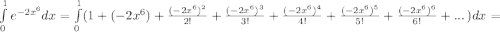 \int\limits^1_0 {e^{-2x^6}dx=\int\limits^1_0(1+(-2x^6)+\frac{(-2x^6)^2}{2!}+\frac{(-2x^6)^3}{3!}+\frac{(-2x^6)^4}{4!}+\frac{(-2x^6)^5}{5!}+\frac{(-2x^6)^6}{6!}+...} \, )dx =&#10;