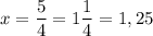 x =\dfrac{5}{4} = 1\dfrac{1}{4} = 1,25