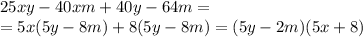 25xy-40xm+40y-64m=&#10;\\\&#10;=5x(5y-8m)+8(5y-8m)=(5y-2m)(5x+8)