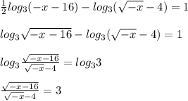 \frac{1}{2} log_3(-x-16)-log_3(\sqrt{-x}-4 ) =1\\\\ log_3\sqrt{-x-16} -log_3(\sqrt{-x}-4 ) =1 \\\\ log_3 \frac{\sqrt{-x-16}}{\sqrt{-x}-4}=log_33\\\\\frac{\sqrt{-x-16}}{\sqrt{-x}-4} = 3