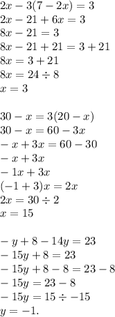 2x - 3(7 - 2x) = 3 \\ 2x - 21 + 6x = 3 \\ 8x - 21 = 3 \\ 8x - 21 + 21 = 3 + 21 \\ 8x = 3 + 21 \\ 8x = 24 \div 8 \\ x = 3 \\ \\ 30 - x = 3(20 - x) \\ 30 - x = 60 - 3x \\ - x + 3x = 60 - 30 \\ - x + 3x \\ - 1x + 3x \\ ( - 1 + 3)x = 2x \\ 2x = 30 \div 2 \\ x = 15 \\ \\ - y + 8 - 14y = 23 \\ - 15y + 8 = 23 \\ - 15y + 8 - 8 = 23 - 8 \\ - 15y = 23 - 8 \\ - 15y = 15 \div - 15 \\ y = - 1.