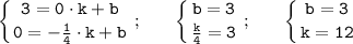 \tt \displaystyle \left \{ {{3=0\cdot k+b} \atop {0=-\frac{1}{4}\cdot k+b}} \right.;~~~~~\left \{ {{b=3} \atop {\frac{k}{4}=3}} \right.;~~~~~\left \{ {{b=3} \atop {k=12}} \right.