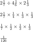 2 \frac{1}{7} \div 4 \frac{1}{6} \times 2 \frac{1}{3} \\ \\ 2 \frac{1}{7} \times \frac{1}{4} \times \frac{1}{3} \times \frac{1}{3} \\ \\ \frac{1}{7} \times \frac{1}{2} \times \frac{1}{3} \times \frac{1}{3} \\ \\ \frac{1}{126}