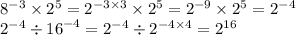 {8}^{ - 3} \times {2}^{5} = {2}^{ - 3 \times 3} \times {2}^{5} = {2}^{ - 9} \times {2}^{5} = {2}^{ - 4} \\ {2}^{ - 4 } \div {16}^{ - 4} = {2}^{ - 4} \div {2}^{ - 4 \times 4} = {2}^{16}