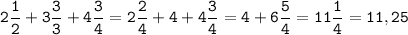 \displaystyle \tt 2\frac{1}{2}+3\frac{3}{3}+4\frac{3}{4}=2\frac{2}{4}+4+4\frac{3}{4}=4+6\frac{5}{4}=11\frac{1}{4}=11,25