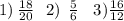 1) \: \frac{18}{20} \: \: \: 2) \: \: \frac{5}{6} \: \: \: \: 3) \frac{16}{12}