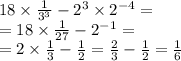 18 \times \frac{1}{ {3}^{3} } - {2}^{3} \times 2 {}^{ - 4} = \\ = 18 \times \frac{1}{27} - 2 {}^{ - 1} = \\ = 2 \times \frac{1}{3} - \frac{1}{2} = \frac{2}{3} - \frac{1}{2} = \frac{1}{6}