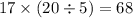 17 \times ( 20 \div 5) = 68