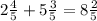 2 \frac{4}{5} + 5 \frac{3}{5} = 8 \frac{2}{5}