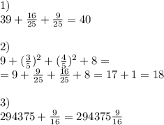 1) \\ 39 + \frac{16}{25} + \frac{9}{25} = 40 \\ \\ 2) \\ 9 + ( \frac{3}{5} ) {}^{2} + ( \frac{4}{5} ) {}^{2} + 8 = \\ = 9 + \frac{9}{25} + \frac{16}{25} + 8 = 17 + 1 = 18 \\ \\ 3) \\ 294375 + \frac{9}{16} = 294375 \frac{9}{16}