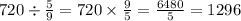 720 \div \frac{5}{9} = 720 \times \frac{9}{5} = \frac{6480}{5} = 1296