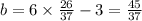 b = 6 \times \frac {26} {37} - 3 = \frac {45} {37}