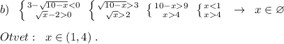 b)\; \; \left \{ {{3-\sqrt{10-x}0}} \right. \; \left \{ {{\sqrt{10-x}3}} \atop {\sqrt{x}2}} \right. \; \left \{ {{10-x9} \atop {x4}} \right. \; \left \{ {{x4}} \right. \; \; \to \; \; x\in \varnothing \\\\Otvet:\; \; x\in (1,4)\; .