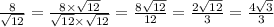 \frac{8}{ \sqrt{12}} = \frac{8 \times \sqrt{12} }{ \sqrt{12} \times \sqrt{12} } = \frac{8 \sqrt{12} }{12} = \frac{2 \sqrt{12} }{3} = \frac{4 \sqrt{3} }{3}