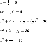 x + \frac{1}{x} = 6 \\ \\ (x + \frac{1}{x} {)}^{2} = {6}^{2} \\ \\ {x}^{2} + 2 \times x \times \frac{1}{x} + { (\frac{1}{x}) }^{2} = 36 \\ \\ {x}^{2} + 2 + \frac{1}{ {x}^{2} } = 36 \\ \\ {x}^{2} + \frac{1}{ {x}^{2} } = 34